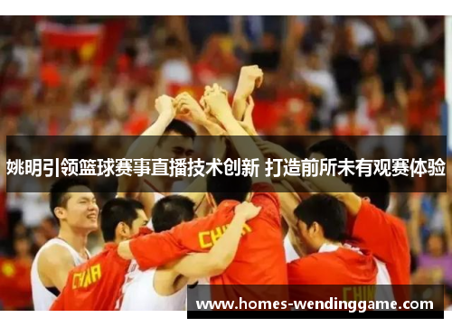 姚明引领篮球赛事直播技术创新 打造前所未有观赛体验
