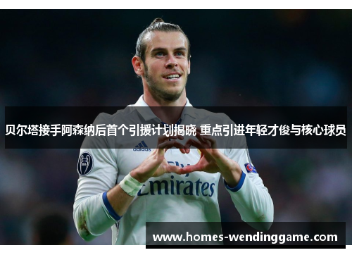 贝尔塔接手阿森纳后首个引援计划揭晓 重点引进年轻才俊与核心球员
