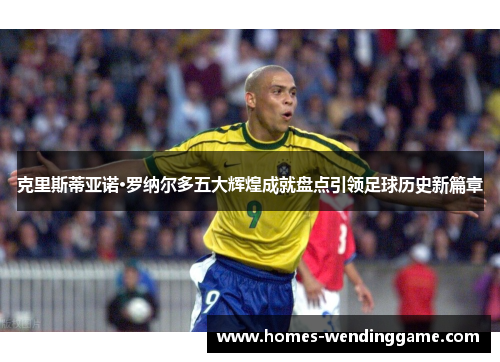 克里斯蒂亚诺·罗纳尔多五大辉煌成就盘点引领足球历史新篇章