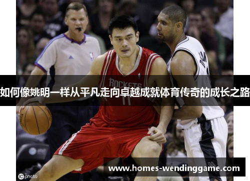 如何像姚明一样从平凡走向卓越成就体育传奇的成长之路