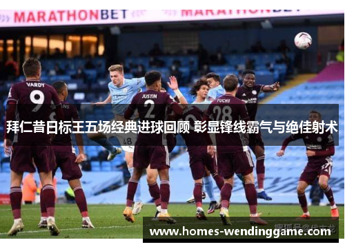 拜仁昔日标王五场经典进球回顾 彰显锋线霸气与绝佳射术