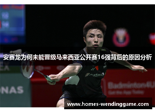 安赛龙为何未能晋级马来西亚公开赛16强背后的原因分析