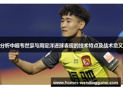 分析中超韦世豪与周定洋进球表现的技术特点及战术意义