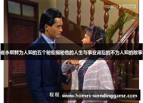 崔永熙鲜为人知的五个秘密揭秘他的人生与事业背后的不为人知的故事