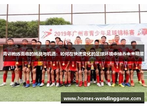 青训教练面临的挑战与机遇：如何在快速变化的足球环境中培养未来明星