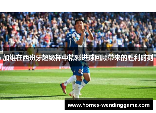 加维在西班牙超级杯中精彩进球回顾带来的胜利时刻