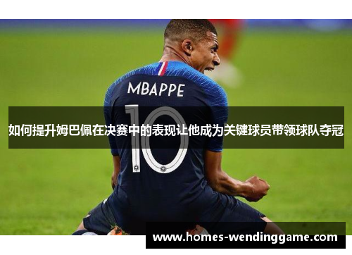 如何提升姆巴佩在决赛中的表现让他成为关键球员带领球队夺冠