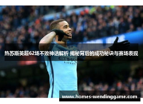 热苏斯英超62场不败神话解析 揭秘背后的成功秘诀与赛场表现
