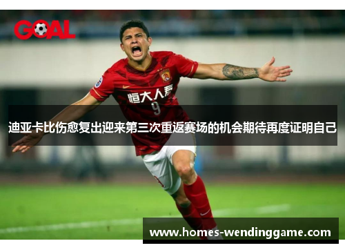 迪亚卡比伤愈复出迎来第三次重返赛场的机会期待再度证明自己