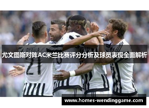 尤文图斯对阵AC米兰比赛评分分析及球员表现全面解析