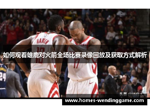 如何观看雄鹿对火箭全场比赛录像回放及获取方式解析