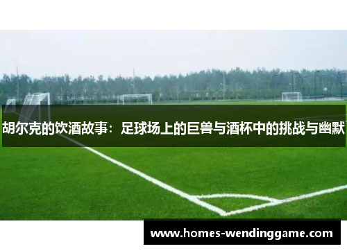 胡尔克的饮酒故事：足球场上的巨兽与酒杯中的挑战与幽默