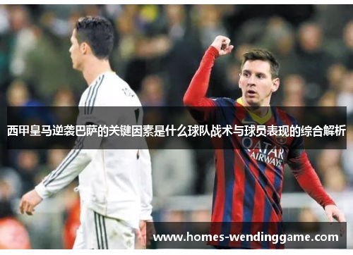 西甲皇马逆袭巴萨的关键因素是什么球队战术与球员表现的综合解析