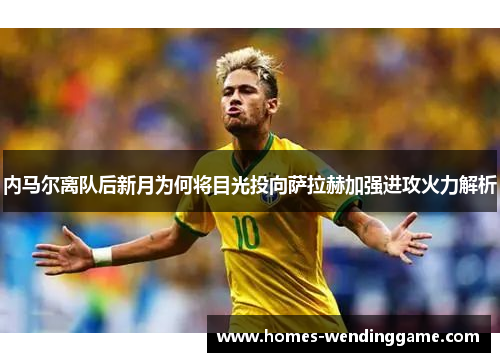 内马尔离队后新月为何将目光投向萨拉赫加强进攻火力解析