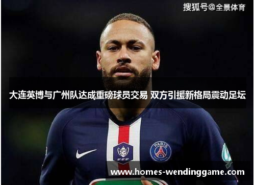 大连英博与广州队达成重磅球员交易 双方引援新格局震动足坛