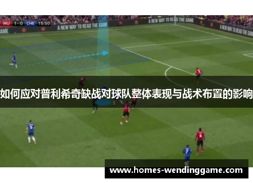 如何应对普利希奇缺战对球队整体表现与战术布置的影响