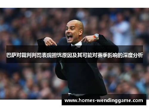 巴萨对裁判判罚表现担忧原因及其可能对赛季影响的深度分析