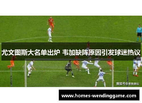 尤文图斯大名单出炉 韦加缺阵原因引发球迷热议