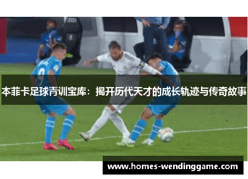 本菲卡足球青训宝库：揭开历代天才的成长轨迹与传奇故事