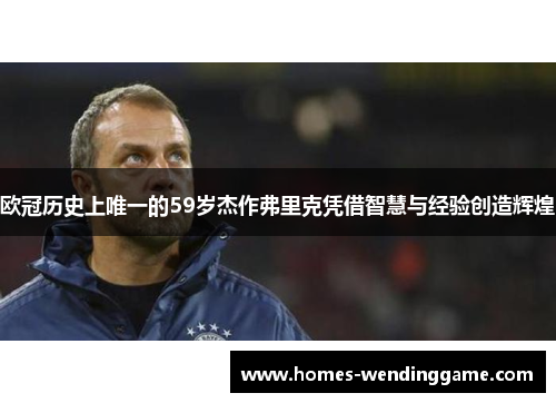 欧冠历史上唯一的59岁杰作弗里克凭借智慧与经验创造辉煌
