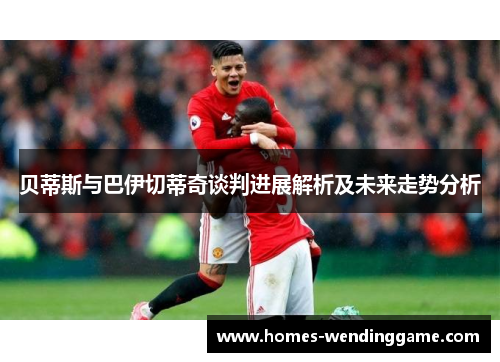 贝蒂斯与巴伊切蒂奇谈判进展解析及未来走势分析