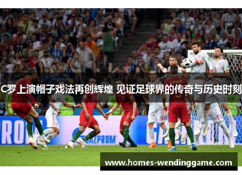 C罗上演帽子戏法再创辉煌 见证足球界的传奇与历史时刻