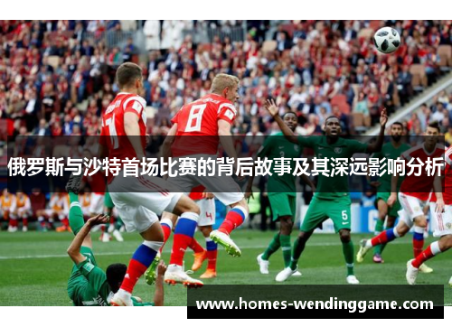俄罗斯与沙特首场比赛的背后故事及其深远影响分析