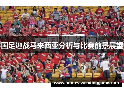 国足迎战马来西亚分析与比赛前景展望