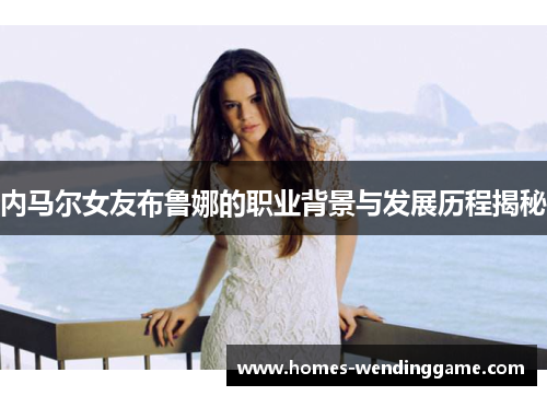内马尔女友布鲁娜的职业背景与发展历程揭秘
