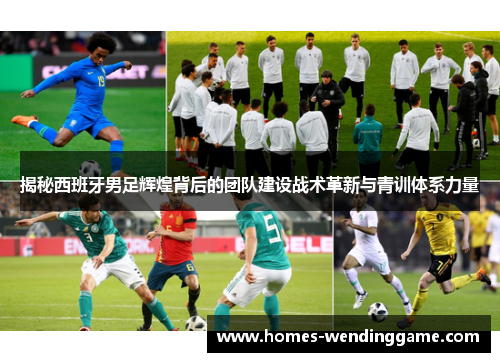 揭秘西班牙男足辉煌背后的团队建设战术革新与青训体系力量