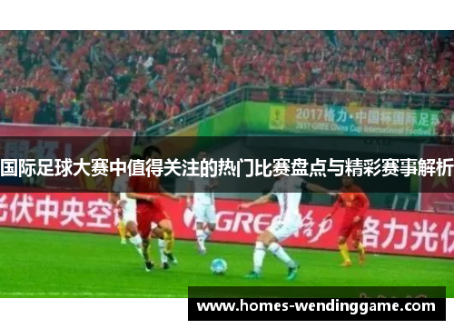 国际足球大赛中值得关注的热门比赛盘点与精彩赛事解析