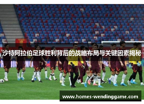 沙特阿拉伯足球胜利背后的战略布局与关键因素揭秘