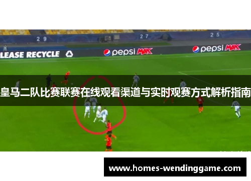 皇马二队比赛联赛在线观看渠道与实时观赛方式解析指南