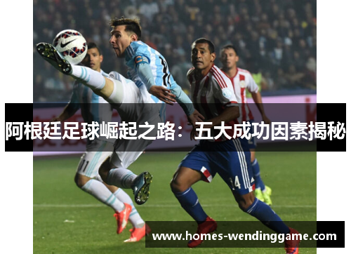 阿根廷足球崛起之路：五大成功因素揭秘