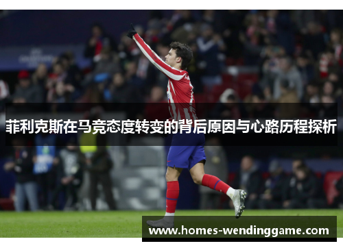 菲利克斯在马竞态度转变的背后原因与心路历程探析