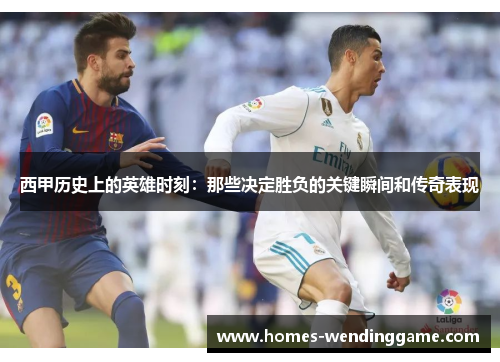 西甲历史上的英雄时刻：那些决定胜负的关键瞬间和传奇表现